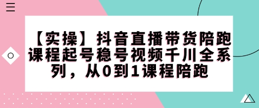 【实操】抖音直播带货陪跑课程起号稳号视频千川全系列，从0到1课程陪跑-小宇资源站