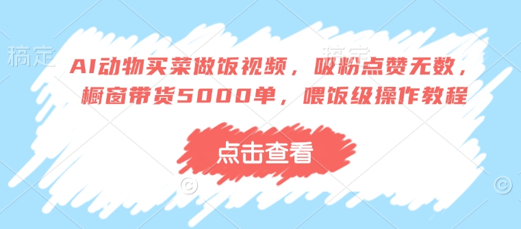AI动物买菜做饭视频，吸粉点赞无数，橱窗带货5000单，喂饭级操作教程-小宇资源站