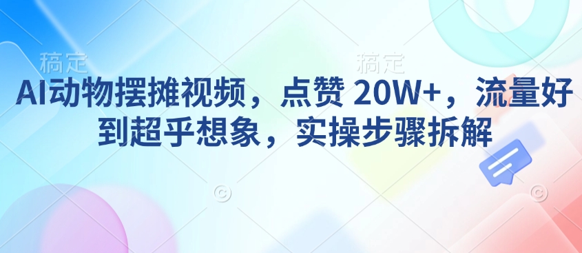 AI动物摆摊视频，点赞 20W+，流量好到超乎想象，实操步骤拆解-小宇资源站