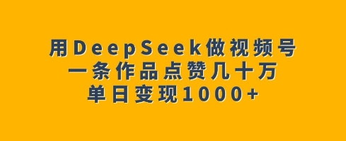 用DeepSeek做视频号，一条作品点赞几十万，单日变现1k-小宇资源站