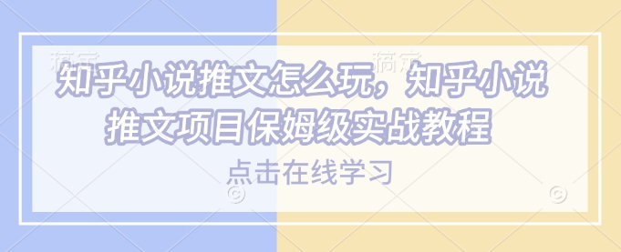 知乎小说推文怎么玩，知乎小说推文项目保姆级实战教程-小宇资源站