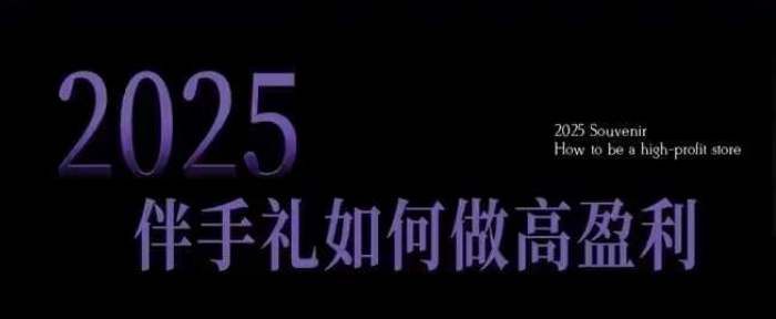 2025伴手礼如何做高盈利门店，小白保姆级伴手礼开店指南，伴手礼最新实战10大攻略，突破获客瓶颈-小宇资源站