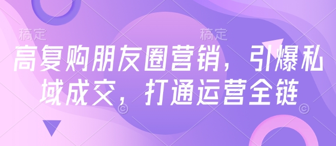高复购朋友圈营销，引爆私域成交，打通运营全链-小宇资源站