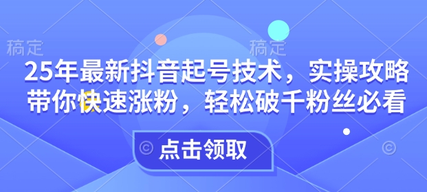 25年最新抖音起号技术，实操攻略带你快速涨粉，轻松破千粉丝必看-小宇资源站