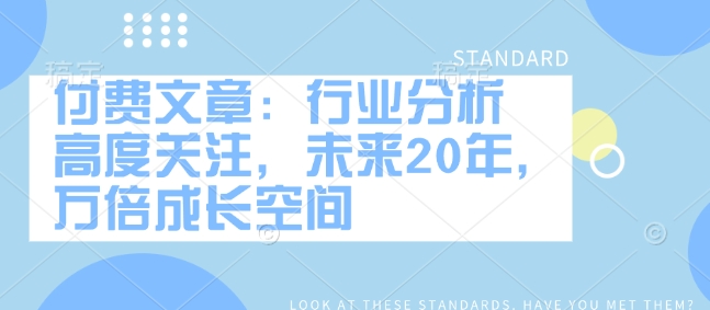 付费文章：行业分析 高度关注，未来20年，万倍成长空间-小宇资源站
