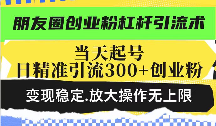 朋友圈创业粉杠杆引流术，当天起号日精准引流300+创业粉，变现稳定，放大操作无上限-小宇资源站