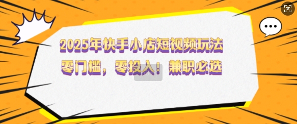 2025年快手小店短视频玩法，零门槛，零投入，兼职必选【揭秘】-小宇资源站
