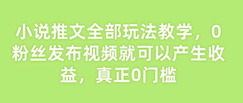 小说推文全部玩法教学，0粉丝发布视频就可以产生收益，真正0门槛-小宇资源站