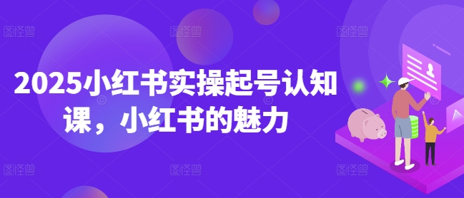 2025小红书实操起号认知课，小红书的魅力-小宇资源站