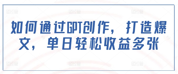 如何通过GPT创作，打造爆文，单日轻松收益多张-小宇资源站