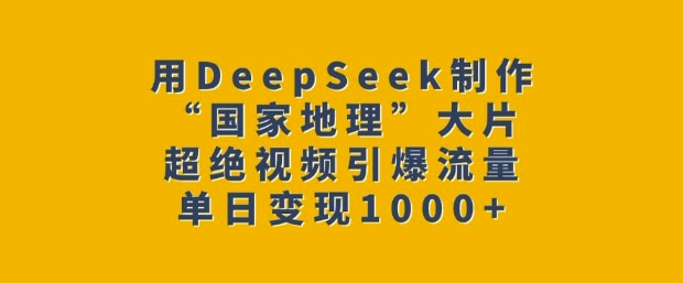 用DeepSeek制作“国家地理”大片，超绝视频引爆流量，单日变现多张-小宇资源站