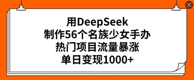 用DeepSeek制作56个名族少女手办，热门项目流量暴涨，单日变现多张-小宇资源站