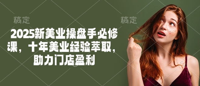 2025新美业操盘手必修课，十年美业经验萃取，助力门店盈利-小宇资源站