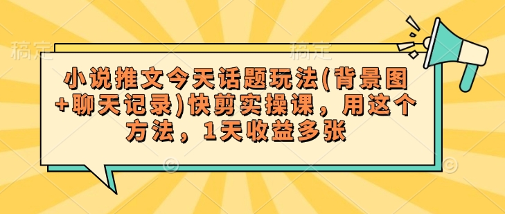 小说推文今天话题玩法(背景图+聊天记录)快剪实操课，用这个方法，1天收益多张-小宇资源站