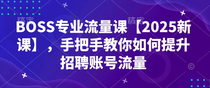 BOSS专业流量课【2025新课】，手把手教你如何提升招聘账号流量-小宇资源站