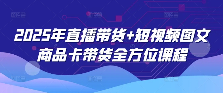 2025年直播带货+短视频图文商品卡带货全方位课程-小宇资源站
