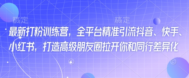 最新打粉训练营，全平台精准引流抖音、快手、小红书，打造高级朋友圈拉开你和同行差异化-小宇资源站