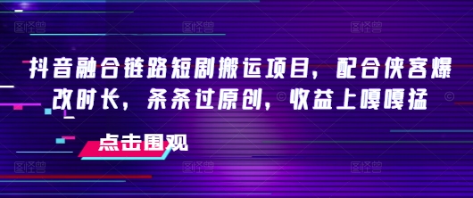 抖音融合链路短剧搬运项目，配合侠客爆改时长，条条过原创，收益嘎嘎猛-小宇资源站