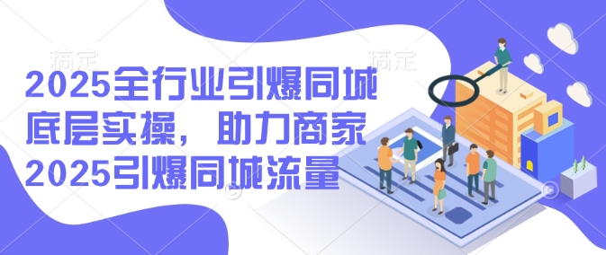 2025全行业引爆同城底层实操，助力商家2025引爆同城流量-小宇资源站