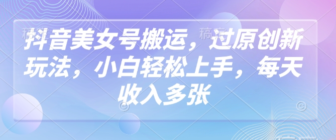 抖音美女号搬运，过原创新玩法，小白轻松上手，每天收入多张-小宇资源站