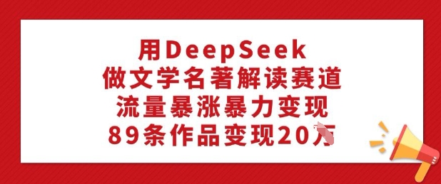 用DeepSeek做文学名著解读赛道，流量暴涨暴力变现，89条作品变现20W-小宇资源站