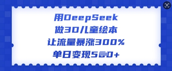 用DeepSeek做3D儿童绘本，让流量暴涨300%，单日变现多张-小宇资源站