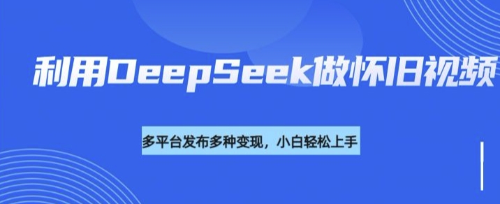 利用DeepSeek做怀旧视频，流量号多渠道变现能力强-小宇资源站