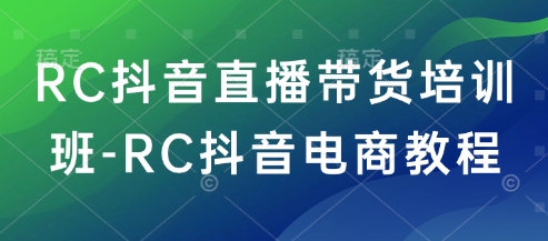 RC抖音直播带货培训班-RC抖音电商教程-小宇资源站