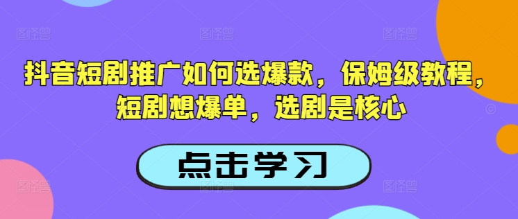 抖音短剧推广如何选爆款，保姆级教程，短剧想爆单，选剧是核心-小宇资源站