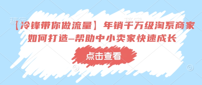 【冷锋带你做流量】年销千万级淘系商家如何打造–帮助中小卖家快速成长-小宇资源站
