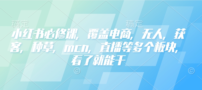 小红书必修课，覆盖电商，无人，获客，种草，mcn，直播等多个板块，看了就能干-小宇资源站