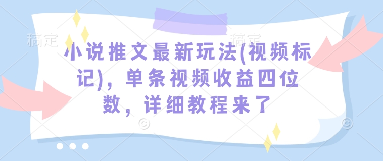 小说推文最新玩法(视频标记)，单条视频收益四位数，详细教程来了-小宇资源站
