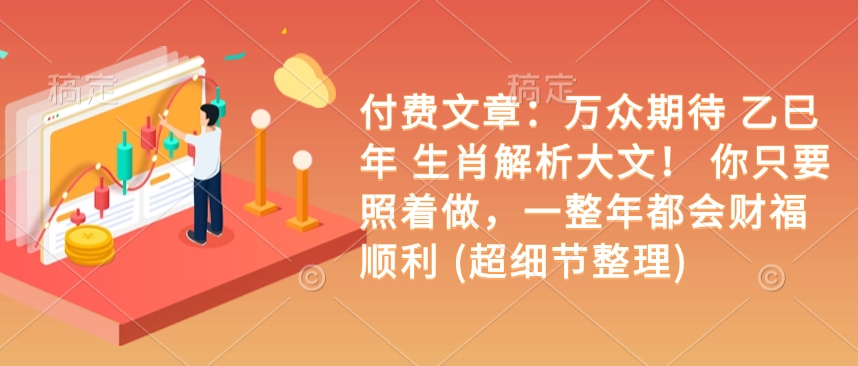 付费文章：万众期待 乙巳年 生肖解析大文！ 你只要照着做，一整年都会财福顺利 (超细节整理)-小宇资源站
