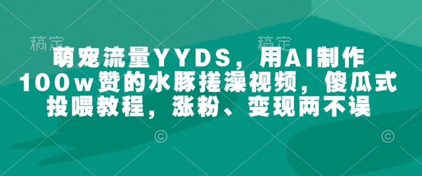 萌宠流量YYDS，用AI制作100w赞的水豚搓澡视频，傻瓜式投喂教程，涨粉、变现两不误-小宇资源站