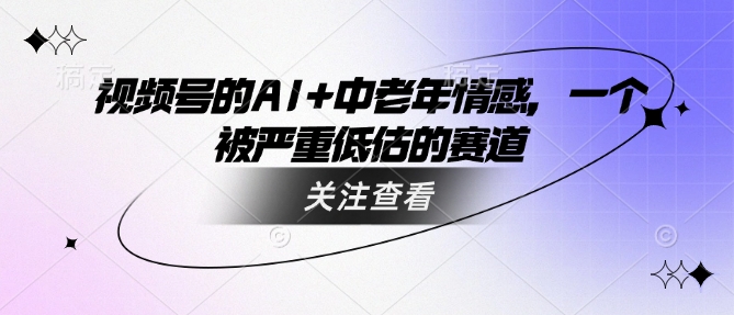 视频号的AI+中老年情感，一个被严重低估的赛道-小宇资源站