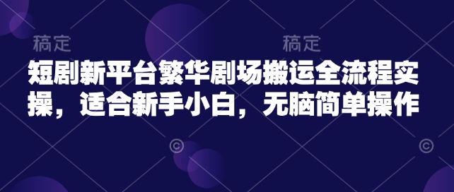 短剧新平台繁华剧场搬运全流程实操，适合新手小白，无脑简单操作-小宇资源站