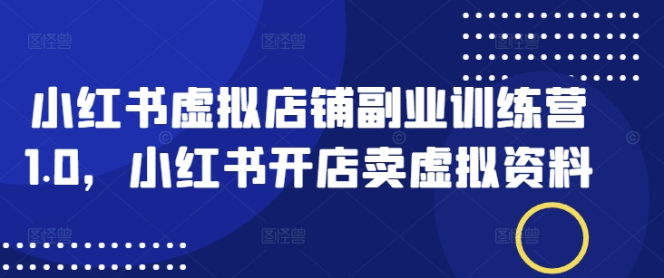 小红书虚拟店铺副业训练营1.0，小红书开店卖虚拟资料-小宇资源站