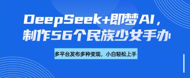 DeepSeek+即梦AI，制作56个民族少女手办，附详细教程+变现方向-小宇资源站