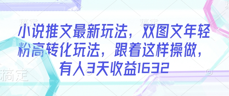小说推文最新玩法，双图文年轻粉高转化玩法，跟着这样操做，有人3天收益1632-小宇资源站