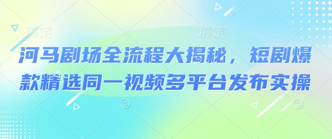 河马剧场全流程大揭秘，短剧爆款精选同一视频多平台发布实操-小宇资源站