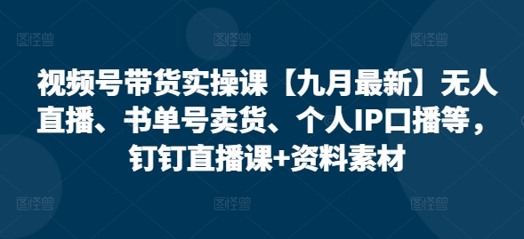 视频号带货实操课【25年7月最新】无人直播、书单号卖货、个人IP口播等，钉钉直播课+资料素材-小宇资源站