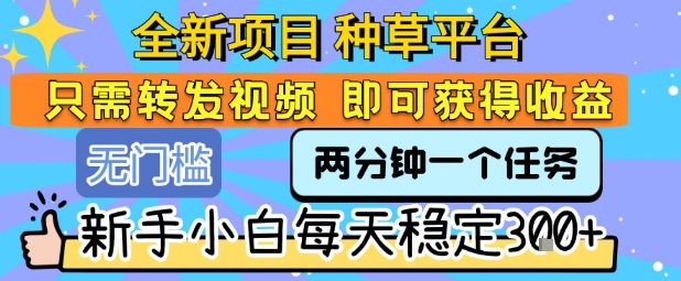 全新项目 种草平台 只需要转发任务视频 即可获得收益 新手小白每天稳定3张+【揭秘】-小宇资源站