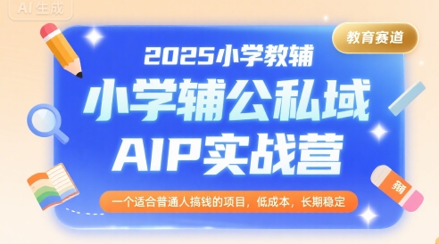 2025小学教辅公私域AIP实战营，一个适合普通人搞钱的项目，低成本，长期稳定-小宇资源站