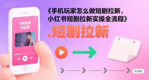手机玩家怎么做短剧拉新，小红书短剧拉新实操全流程-小宇资源站