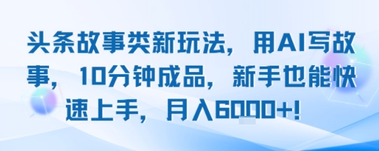 头条故事类新玩法，用AI写故事，10分钟成品，新手也能快速上手，月入6k+-小宇资源站