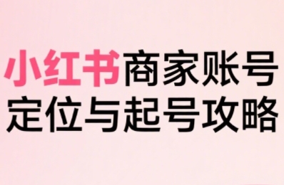 小红书电商全链路实战从定位到爆单，系统拆解小红书商家起号全流程-小宇资源站