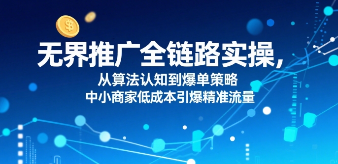 ​无界推广全链路实操，从算法认知到爆单策略，中小商家低成本引爆精准流量-小宇资源站