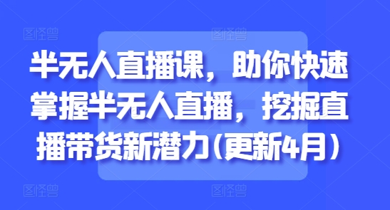 半无人直播课，助你快速掌握半无人直播，挖掘直播带货新潜力(更新8月)-小宇资源站