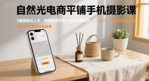自然光电商平铺手机摄影课，0基础轻松上手，拍摄修图剪辑一站式实操教学，用手机也能拍出高级感-小宇资源站