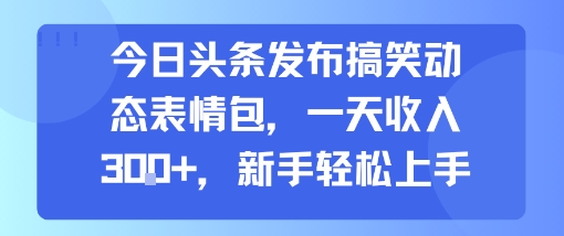 今日头条发布搞笑动态表情包，一天收入3张+，新手轻松上手-小宇资源站